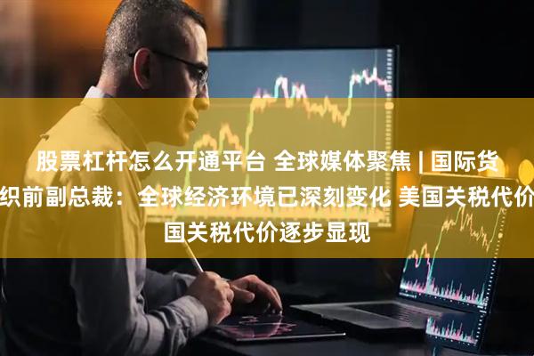 股票杠杆怎么开通平台 全球媒体聚焦 | 国际货币基金组织前副总裁：全球经济环境已深刻变化 美国关税代价逐步显现
