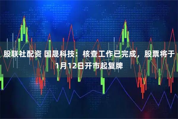 股联社配资 国晟科技：核查工作已完成，股票将于1月12日开市起复牌