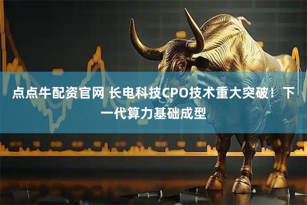 点点牛配资官网 长电科技CPO技术重大突破！下一代算力基础成型