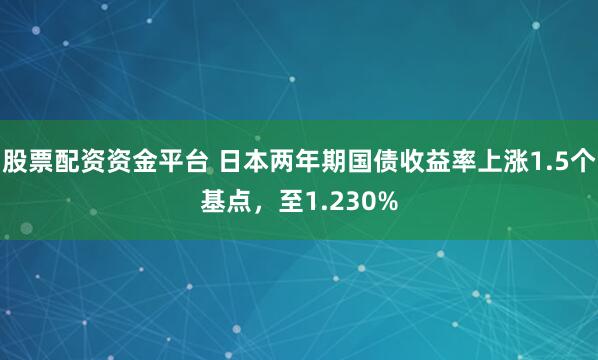 股票配资资金平台 日本两年期国债收益率上涨1.5个基点，至1.230%