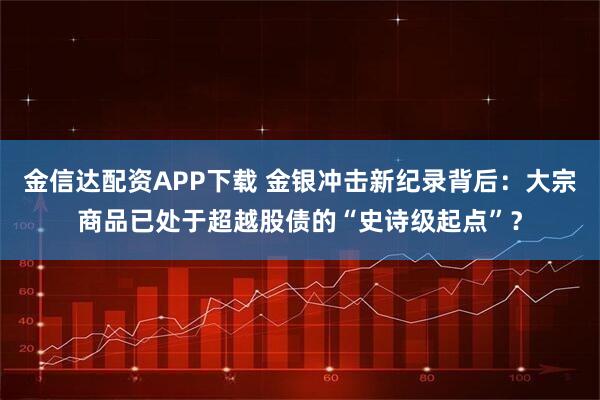 金信达配资APP下载 金银冲击新纪录背后：大宗商品已处于超越股债的“史诗级起点”？