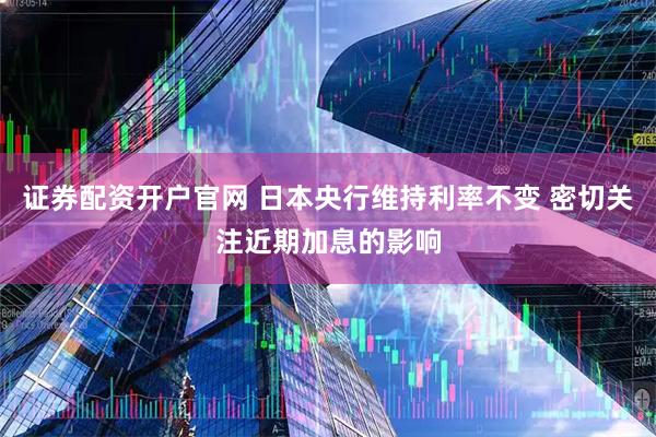 证券配资开户官网 日本央行维持利率不变 密切关注近期加息的影响