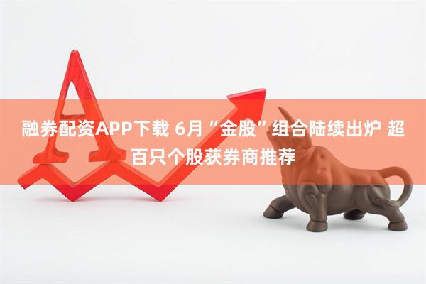 融券配资APP下载 6月“金股”组合陆续出炉 超百只个股获券商推荐