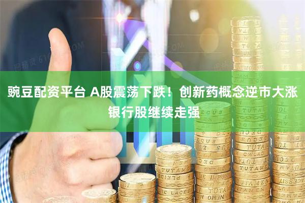 豌豆配资平台 A股震荡下跌！创新药概念逆市大涨 银行股继续走强