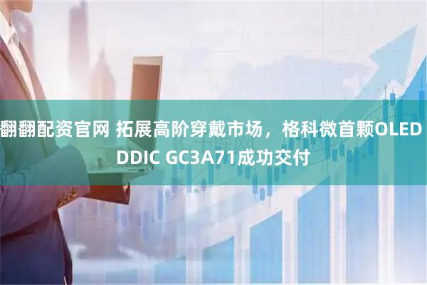 翻翻配资官网 拓展高阶穿戴市场，格科微首颗OLED DDIC GC3A71成功交付