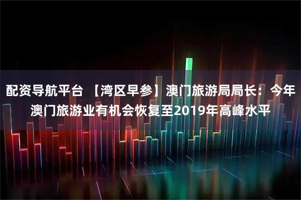 配资导航平台 【湾区早参】澳门旅游局局长：今年澳门旅游业有机会恢复至2019年高峰水平