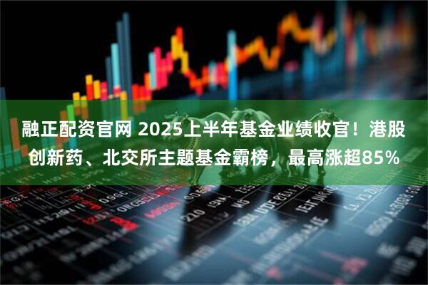 融正配资官网 2025上半年基金业绩收官！港股创新药、北交所主题基金霸榜，最高涨超85%