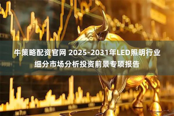 牛策略配资官网 2025-2031年LED照明行业细分市场分析投资前景专项报告