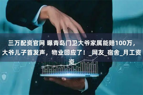 三万配资官网 曝青岛门卫大爷家属能赔100万，大爷儿子首发声，物业回应了！_网友_宿舍_月工资