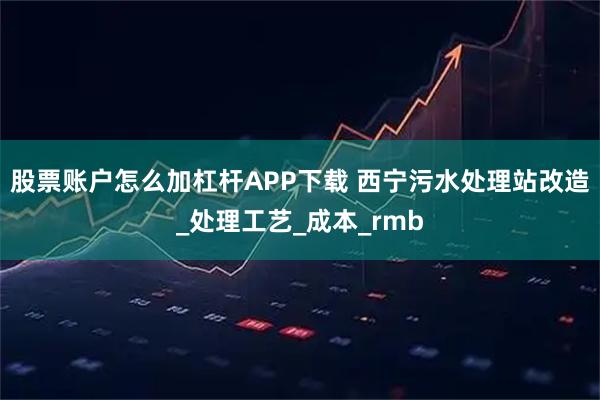 股票账户怎么加杠杆APP下载 西宁污水处理站改造_处理工艺_成本_rmb