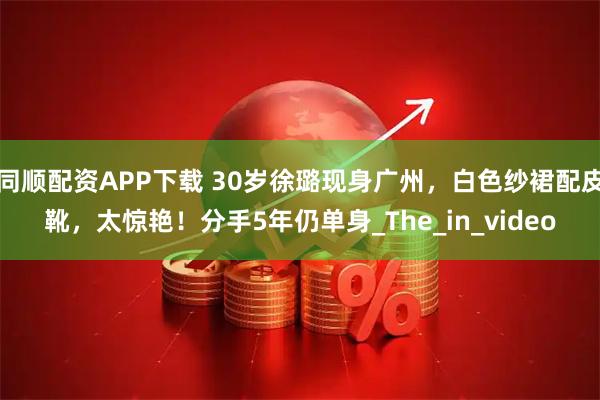 同顺配资APP下载 30岁徐璐现身广州，白色纱裙配皮靴，太惊艳！分手5年仍单身_The_in_video