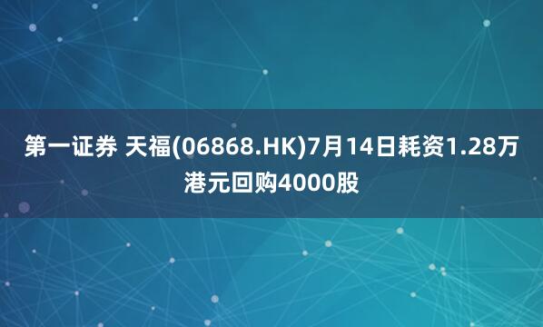 第一证券 天福(06868.HK)7月14日耗资1.28万港元回购4000股