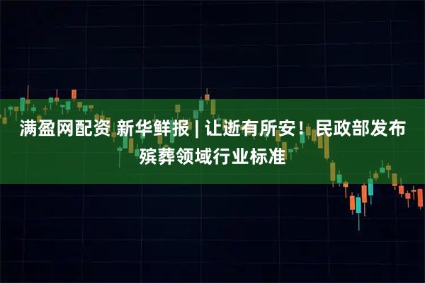 满盈网配资 新华鲜报 | 让逝有所安！民政部发布殡葬领域行业标准