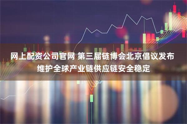 网上配资公司官网 第三届链博会北京倡议发布 维护全球产业链供应链安全稳定