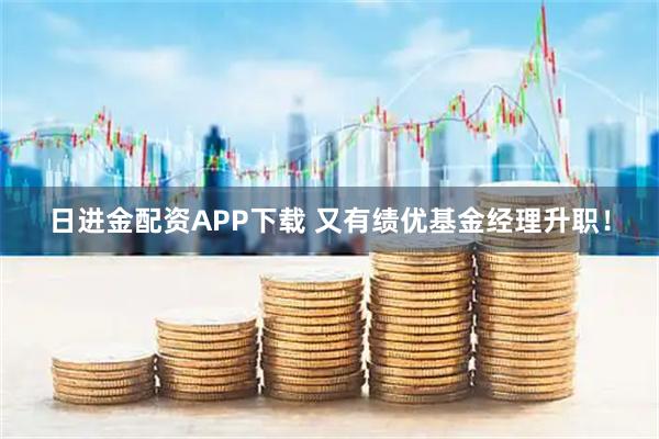 日进金配资APP下载 又有绩优基金经理升职！