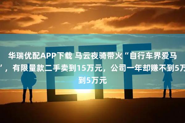 华瑞优配APP下载 马云夜骑带火“自行车界爱马仕”，有限量款二手卖到15万元，公司一年却赚不到5万元