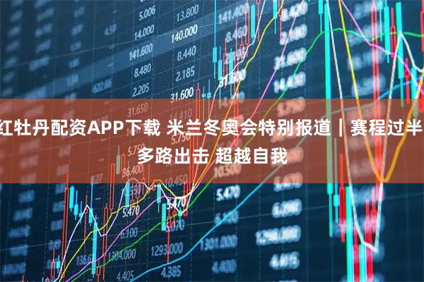 红牡丹配资APP下载 米兰冬奥会特别报道｜赛程过半：多路出击 超越自我
