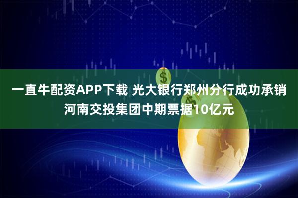 一直牛配资APP下载 光大银行郑州分行成功承销河南交投集团中期票据10亿元