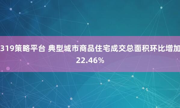 319策略平台 典型城市商品住宅成交总面积环比增加22.46%