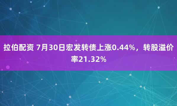 拉伯配资 7月30日宏发转债上涨0.44%，转股溢价率21.32%