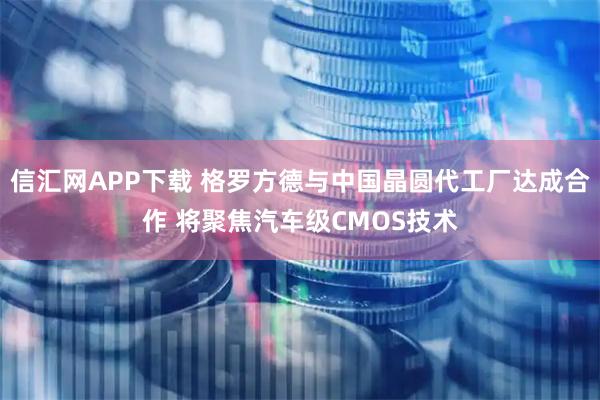 信汇网APP下载 格罗方德与中国晶圆代工厂达成合作 将聚焦汽车级CMOS技术