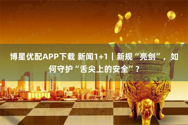 博星优配APP下载 新闻1+1｜新规“亮剑”，如何守护“舌尖上的安全”？