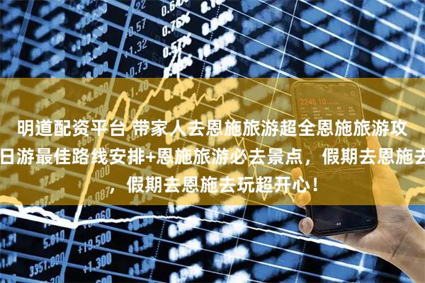 明道配资平台 带家人去恩施旅游超全恩施旅游攻略！恩施5日游最佳路线安排+恩施旅游必去景点，假期去恩施去玩超开心！