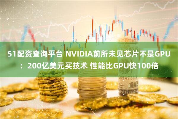 51配资查询平台 NVIDIA前所未见芯片不是GPU：200亿美元买技术 性能比GPU快100倍