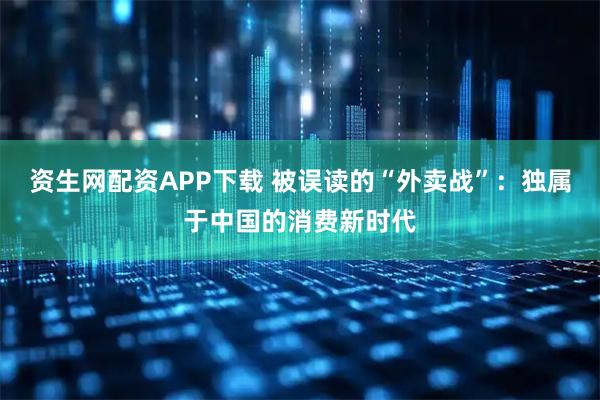 资生网配资APP下载 被误读的“外卖战”：独属于中国的消费新时代