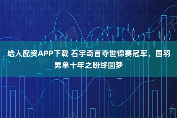 给人配资APP下载 石宇奇首夺世锦赛冠军，国羽男单十年之盼终圆梦