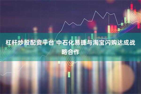 杠杆炒股配资平台 中石化易捷与淘宝闪购达成战略合作