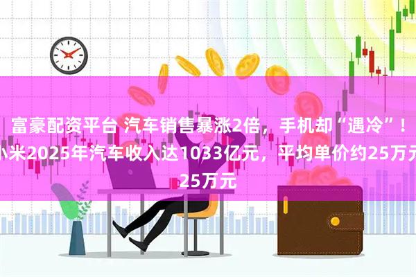 富豪配资平台 汽车销售暴涨2倍，手机却“遇冷”！小米2025年汽车收入达1033亿元，平均单价约25万元